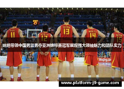 姚明带领中国男篮勇夺亚洲锦标赛冠军展现强大领袖魅力和团队实力 姚明带领中国男篮勇夺亚洲锦标赛冠军展现强大领袖魅力和团队实力