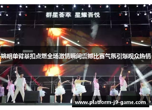 姚明单臂暴扣点燃全场激情瞬间震撼比赛气氛引爆观众热情 姚明单臂暴扣点燃全场激情瞬间震撼比赛气氛引爆观众热情