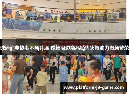 球迷消费热潮不断升温 球场周边商品销售火爆助力市场繁荣 球迷消费热潮不断升温 球场周边商品销售火爆助力市场繁荣
