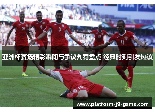 亚洲杯赛场精彩瞬间与争议判罚盘点 经典时刻引发热议 亚洲杯赛场精彩瞬间与争议判罚盘点 经典时刻引发热议