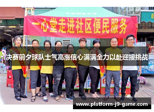 决赛前夕球队士气高涨信心满满全力以赴迎接挑战