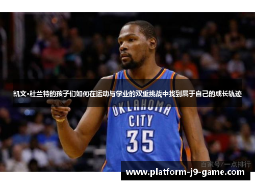 凯文·杜兰特的孩子们如何在运动与学业的双重挑战中找到属于自己的成长轨迹