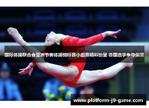 国际体操联合会亚洲节奏体操锦标赛小组赛精彩纷呈 各国选手争夺荣誉 国际体操联合会亚洲节奏体操锦标赛小组赛精彩纷呈 各国选手争夺荣誉