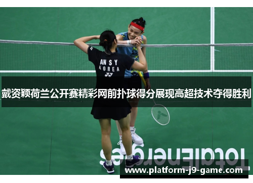 戴资颖荷兰公开赛精彩网前扑球得分展现高超技术夺得胜利 戴资颖荷兰公开赛精彩网前扑球得分展现高超技术夺得胜利