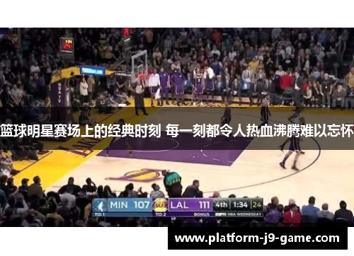 篮球明星赛场上的经典时刻 每一刻都令人热血沸腾难以忘怀