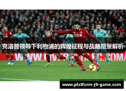 克洛普领导下利物浦的辉煌征程与战略愿景解析 克洛普领导下利物浦的辉煌征程与战略愿景解析