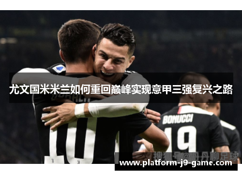 尤文国米米兰如何重回巅峰实现意甲三强复兴之路 尤文国米米兰如何重回巅峰实现意甲三强复兴之路