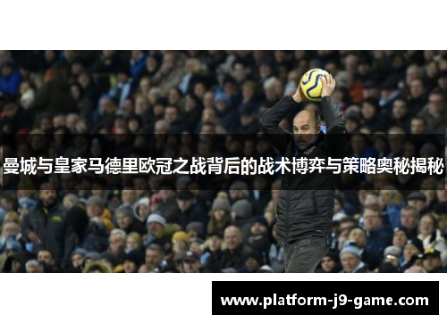 曼城与皇家马德里欧冠之战背后的战术博弈与策略奥秘揭秘 曼城与皇家马德里欧冠之战背后的战术博弈与策略奥秘揭秘