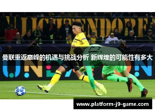 曼联重返巅峰的机遇与挑战分析 新辉煌的可能性有多大 曼联重返巅峰的机遇与挑战分析 新辉煌的可能性有多大