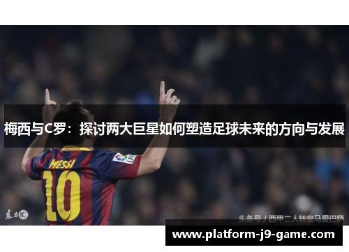梅西与C罗：探讨两大巨星如何塑造足球未来的方向与发展