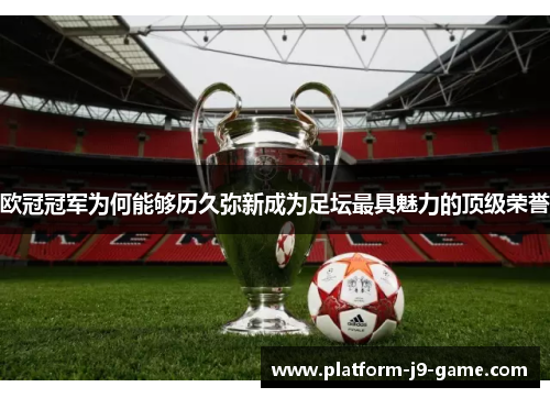 欧冠冠军为何能够历久弥新成为足坛最具魅力的顶级荣誉 欧冠冠军为何能够历久弥新成为足坛最具魅力的顶级荣誉
