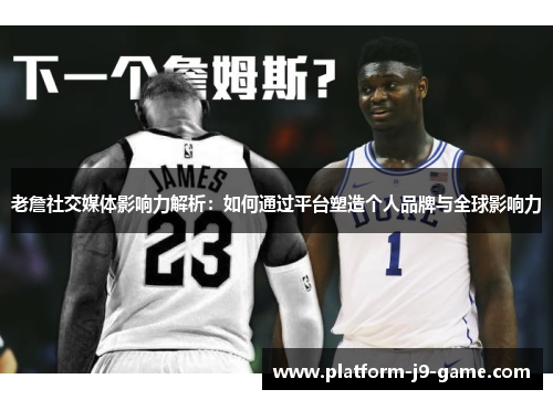 老詹社交媒体影响力解析:如何通过平台塑造个人品牌与全球影响力 老詹社交媒体影响力解析:如何通过平台塑造个人品牌与全球影响力