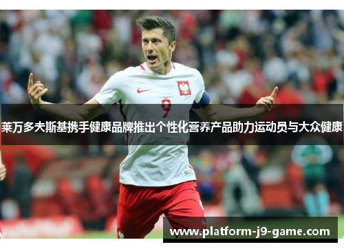 莱万多夫斯基携手健康品牌推出个性化营养产品助力运动员与大众健康 莱万多夫斯基携手健康品牌推出个性化营养产品助力运动员与大众健康