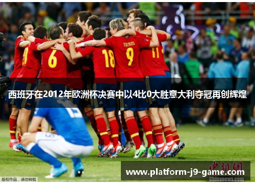 西班牙在2012年欧洲杯决赛中以4比0大胜意大利夺冠再创辉煌 西班牙在2012年欧洲杯决赛中以4比0大胜意大利夺冠再创辉煌