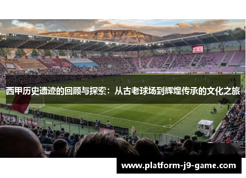 西甲历史遗迹的回顾与探索:从古老球场到辉煌传承的文化之旅 西甲历史遗迹的回顾与探索:从古老球场到辉煌传承的文化之旅
