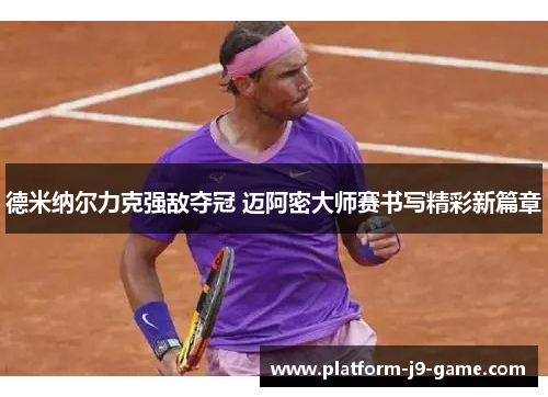 德米纳尔力克强敌夺冠 迈阿密大师赛书写精彩新篇章 德米纳尔力克强敌夺冠 迈阿密大师赛书写精彩新篇章