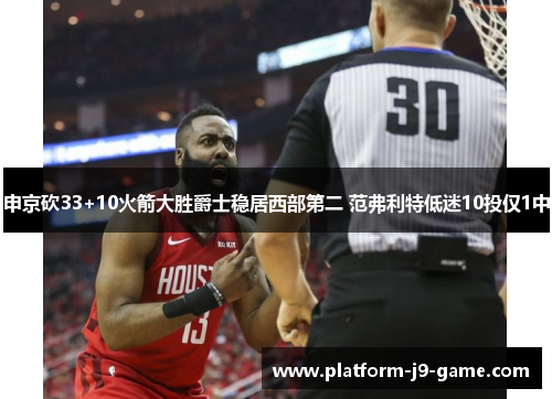 申京砍33+10火箭大胜爵士稳居西部第二 范弗利特低迷10投仅1中 申京砍33+10火箭大胜爵士稳居西部第二 范弗利特低迷10投仅1中