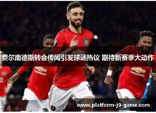 费尔南德斯转会传闻引发球迷热议 期待新赛季大动作 费尔南德斯转会传闻引发球迷热议 期待新赛季大动作