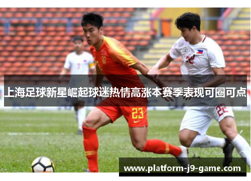 上海足球新星崛起球迷热情高涨本赛季表现可圈可点 上海足球新星崛起球迷热情高涨本赛季表现可圈可点