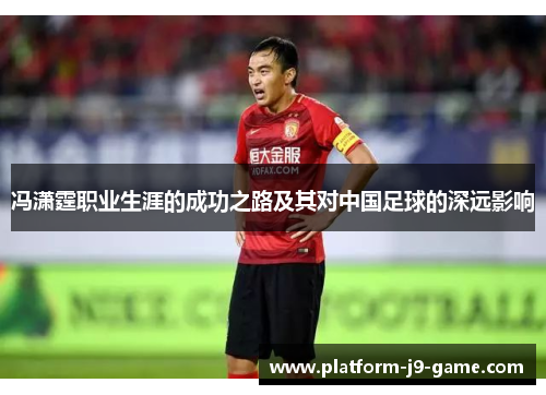冯潇霆职业生涯的成功之路及其对中国足球的深远影响