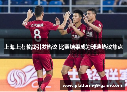 上海上港激战引发热议 比赛结果成为球迷热议焦点 上海上港激战引发热议 比赛结果成为球迷热议焦点