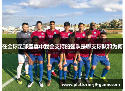在全球足球盛宴中我会支持的强队是哪支球队和为何 在全球足球盛宴中我会支持的强队是哪支球队和为何