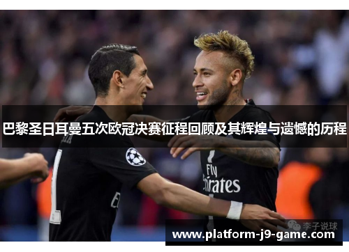 巴黎圣日耳曼五次欧冠决赛征程回顾及其辉煌与遗憾的历程