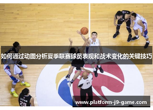 如何通过动图分析夏季联赛球员表现和战术变化的关键技巧