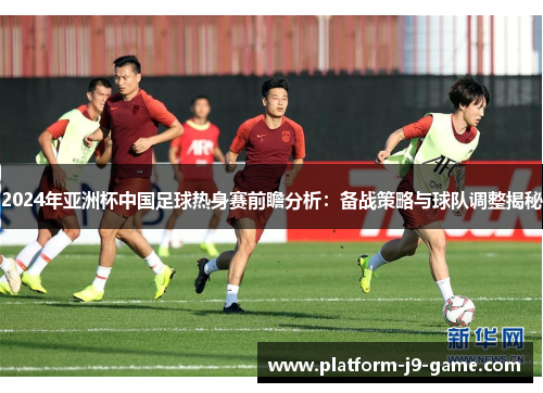 2024年亚洲杯中国足球热身赛前瞻分析：备战策略与球队调整揭秘