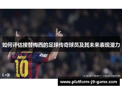 如何评估接替梅西的足球传奇球员及其未来表现潜力