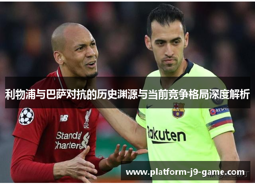 利物浦与巴萨对抗的历史渊源与当前竞争格局深度解析
