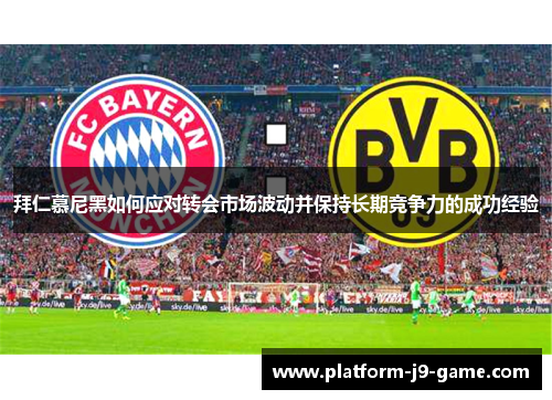 拜仁慕尼黑如何应对转会市场波动并保持长期竞争力的成功经验 拜仁慕尼黑如何应对转会市场波动并保持长期竞争力的成功经验
