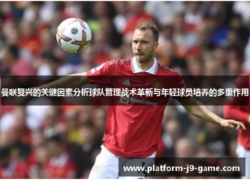 曼联复兴的关键因素分析球队管理战术革新与年轻球员培养的多重作用