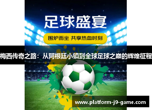 梅西传奇之路：从阿根廷小镇到全球足球之巅的辉煌征程