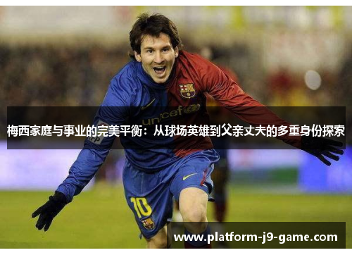 梅西家庭与事业的完美平衡:从球场英雄到父亲丈夫的多重身份探索 梅西家庭与事业的完美平衡:从球场英雄到父亲丈夫的多重身份探索