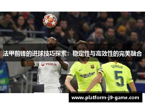 法甲前锋的进球技巧探索:稳定性与高效性的完美融合 法甲前锋的进球技巧探索:稳定性与高效性的完美融合