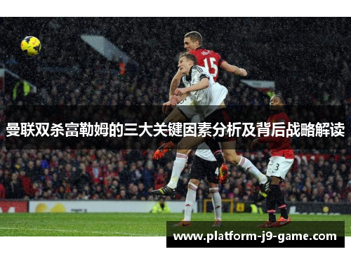 曼联双杀富勒姆的三大关键因素分析及背后战略解读