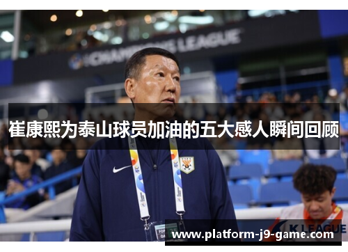 崔康熙为泰山球员加油的五大感人瞬间回顾 崔康熙为泰山球员加油的五大感人瞬间回顾