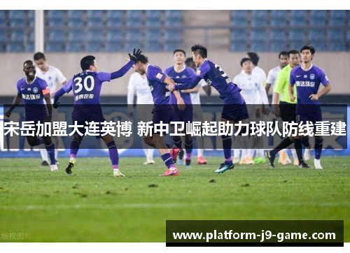 宋岳加盟大连英博 新中卫崛起助力球队防线重建