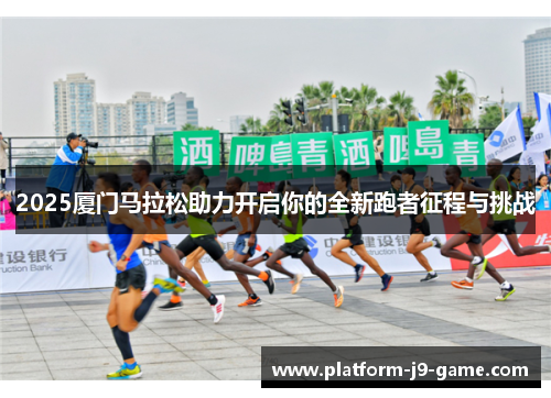 2025厦门马拉松助力开启你的全新跑者征程与挑战