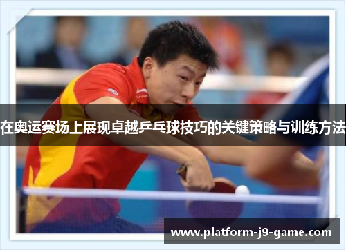 在奥运赛场上展现卓越乒乓球技巧的关键策略与训练方法 在奥运赛场上展现卓越乒乓球技巧的关键策略与训练方法