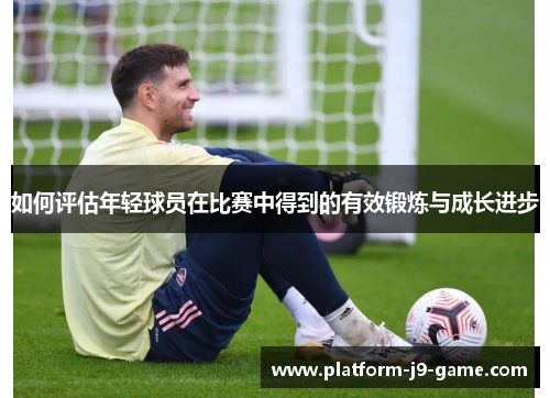 如何评估年轻球员在比赛中得到的有效锻炼与成长进步