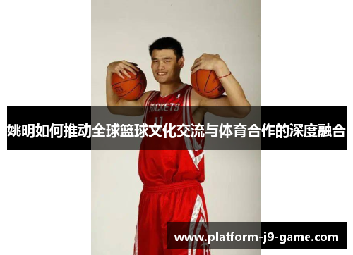 姚明如何推动全球篮球文化交流与体育合作的深度融合