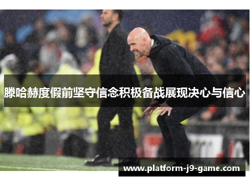 滕哈赫度假前坚守信念积极备战展现决心与信心