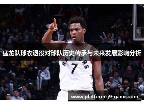 猛龙队球衣退役对球队历史传承与未来发展影响分析 猛龙队球衣退役对球队历史传承与未来发展影响分析