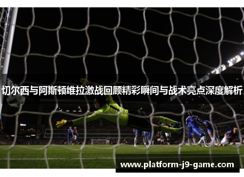 切尔西与阿斯顿维拉激战回顾精彩瞬间与战术亮点深度解析