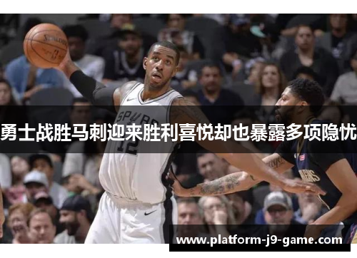 勇士战胜马刺迎来胜利喜悦却也暴露多项隐忧