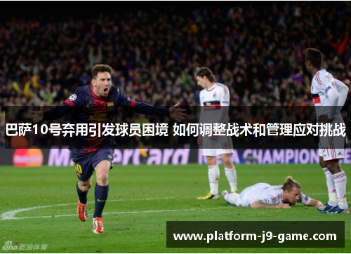巴萨10号弃用引发球员困境 如何调整战术和管理应对挑战