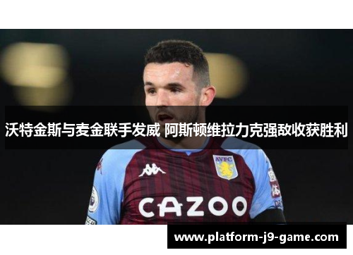 沃特金斯与麦金联手发威 阿斯顿维拉力克强敌收获胜利 沃特金斯与麦金联手发威 阿斯顿维拉力克强敌收获胜利