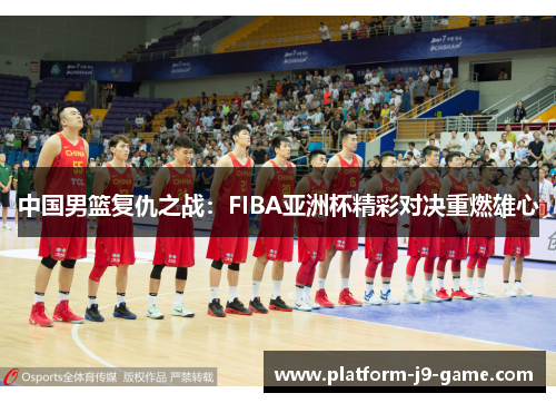 中国男篮复仇之战：FIBA亚洲杯精彩对决重燃雄心